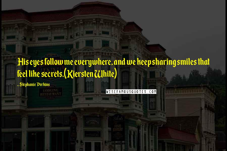 Stephanie Perkins Quotes: His eyes follow me everywhere, and we keep sharing smiles that feel like secrets.(Kiersten White)