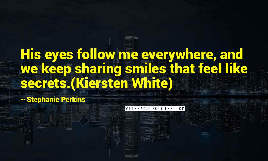 Stephanie Perkins Quotes: His eyes follow me everywhere, and we keep sharing smiles that feel like secrets.(Kiersten White)