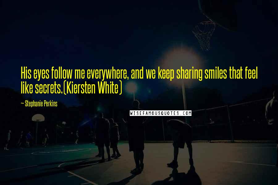 Stephanie Perkins Quotes: His eyes follow me everywhere, and we keep sharing smiles that feel like secrets.(Kiersten White)
