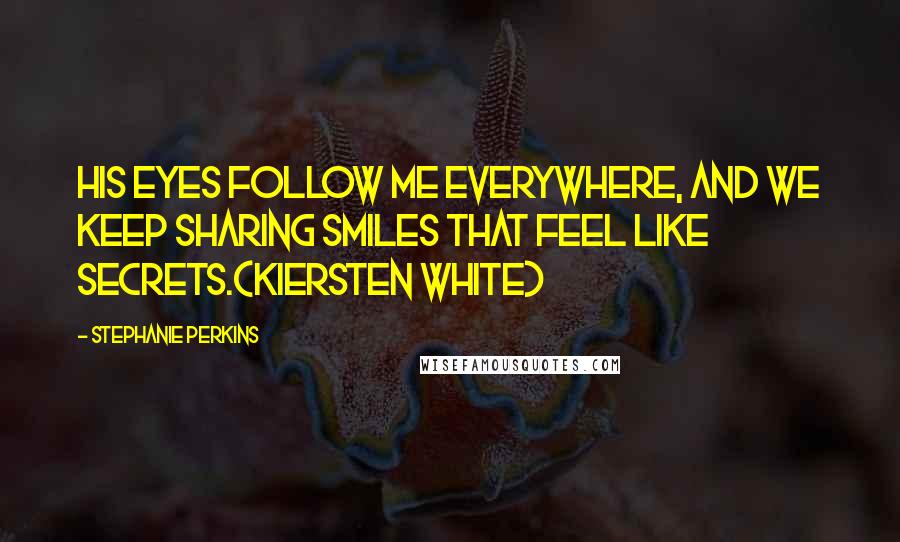 Stephanie Perkins Quotes: His eyes follow me everywhere, and we keep sharing smiles that feel like secrets.(Kiersten White)