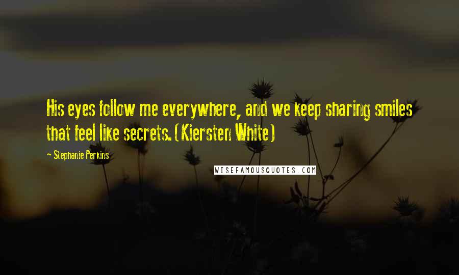 Stephanie Perkins Quotes: His eyes follow me everywhere, and we keep sharing smiles that feel like secrets.(Kiersten White)
