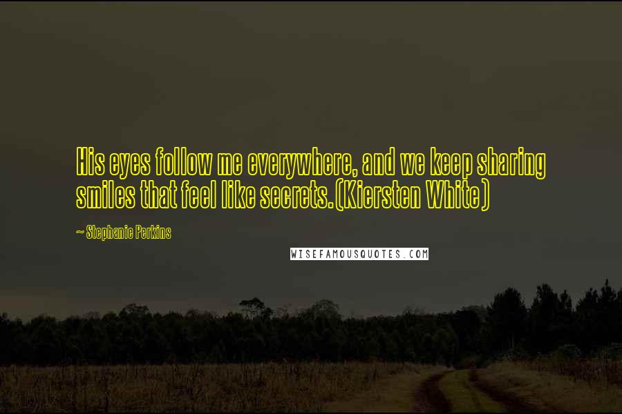 Stephanie Perkins Quotes: His eyes follow me everywhere, and we keep sharing smiles that feel like secrets.(Kiersten White)