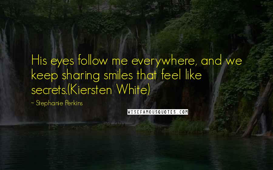 Stephanie Perkins Quotes: His eyes follow me everywhere, and we keep sharing smiles that feel like secrets.(Kiersten White)