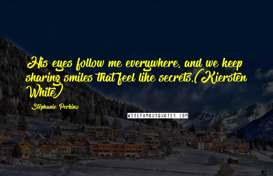 Stephanie Perkins Quotes: His eyes follow me everywhere, and we keep sharing smiles that feel like secrets.(Kiersten White)