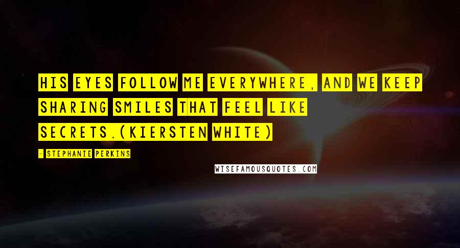 Stephanie Perkins Quotes: His eyes follow me everywhere, and we keep sharing smiles that feel like secrets.(Kiersten White)