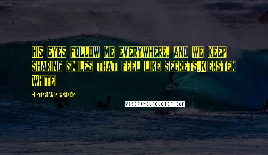 Stephanie Perkins Quotes: His eyes follow me everywhere, and we keep sharing smiles that feel like secrets.(Kiersten White)