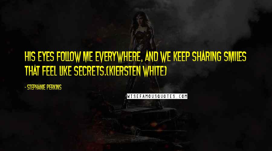 Stephanie Perkins Quotes: His eyes follow me everywhere, and we keep sharing smiles that feel like secrets.(Kiersten White)