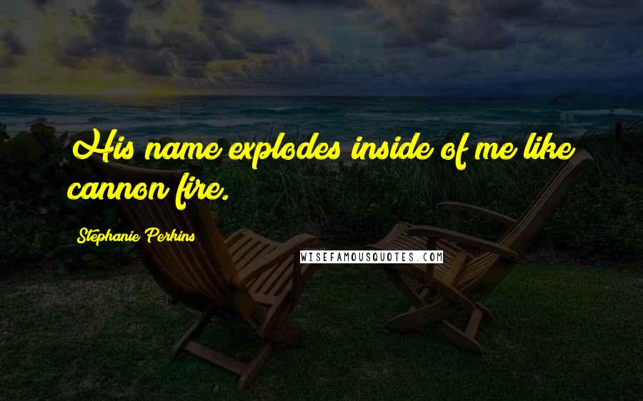 Stephanie Perkins Quotes: His name explodes inside of me like cannon fire.