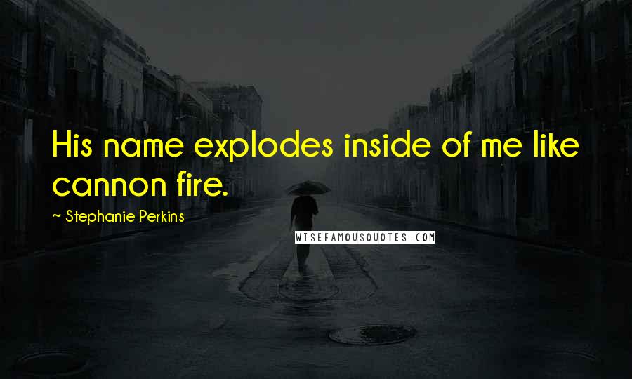 Stephanie Perkins Quotes: His name explodes inside of me like cannon fire.