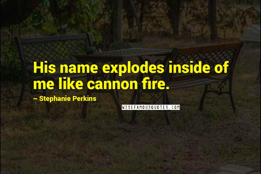 Stephanie Perkins Quotes: His name explodes inside of me like cannon fire.