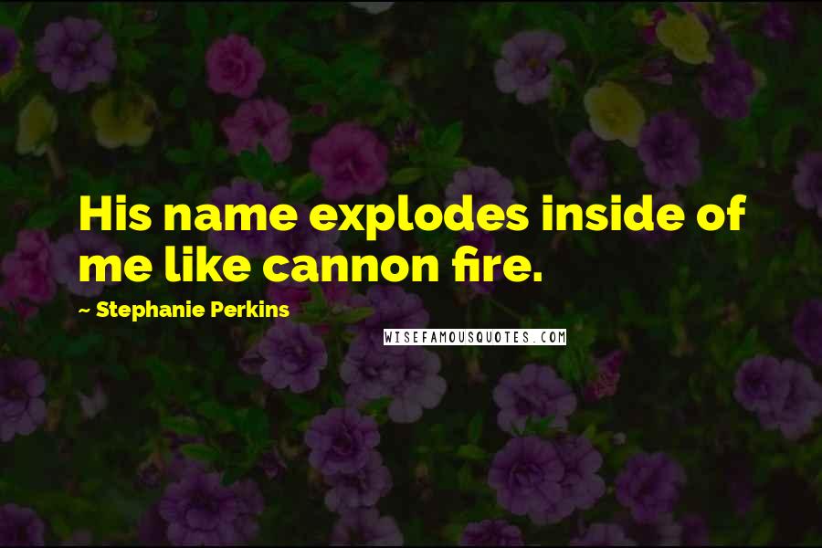 Stephanie Perkins Quotes: His name explodes inside of me like cannon fire.