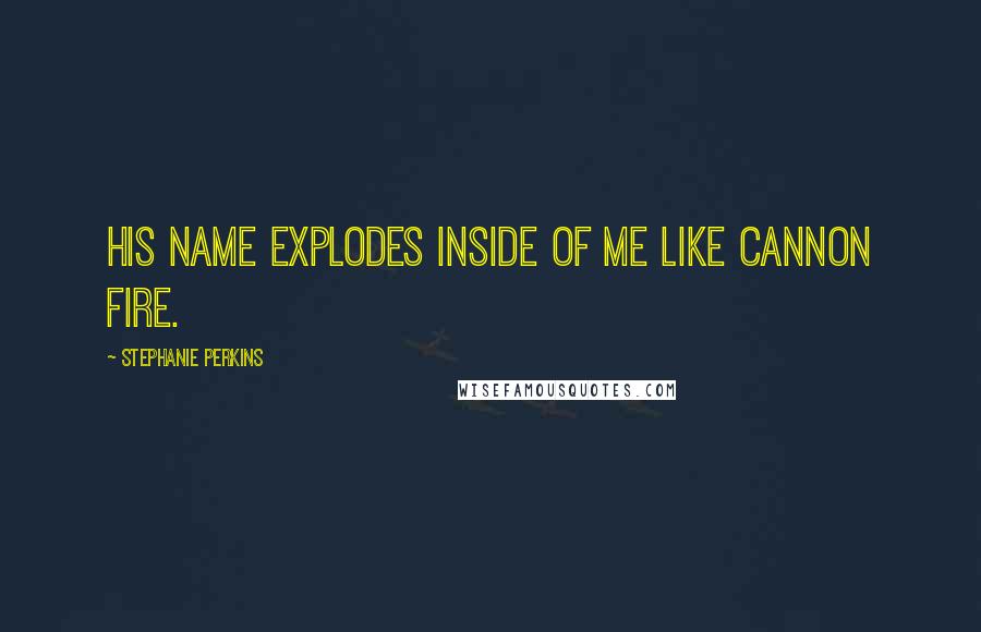 Stephanie Perkins Quotes: His name explodes inside of me like cannon fire.