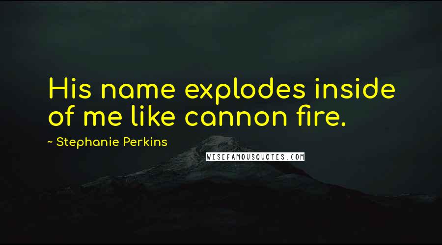 Stephanie Perkins Quotes: His name explodes inside of me like cannon fire.