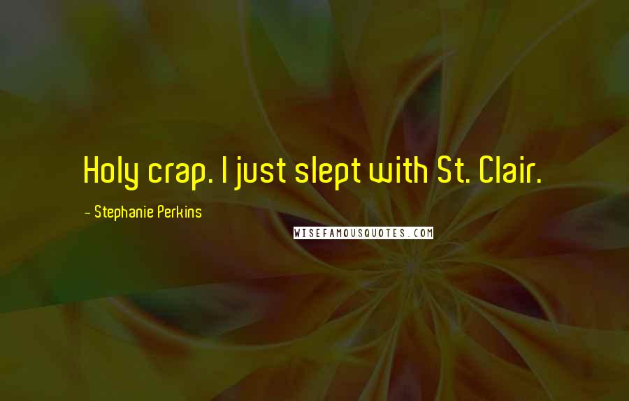 Stephanie Perkins Quotes: Holy crap. I just slept with St. Clair.