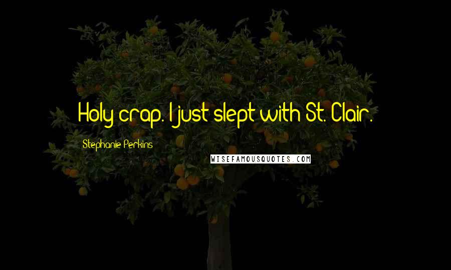 Stephanie Perkins Quotes: Holy crap. I just slept with St. Clair.