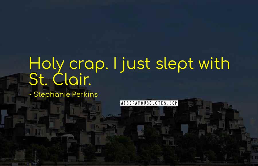 Stephanie Perkins Quotes: Holy crap. I just slept with St. Clair.