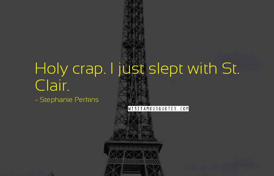 Stephanie Perkins Quotes: Holy crap. I just slept with St. Clair.