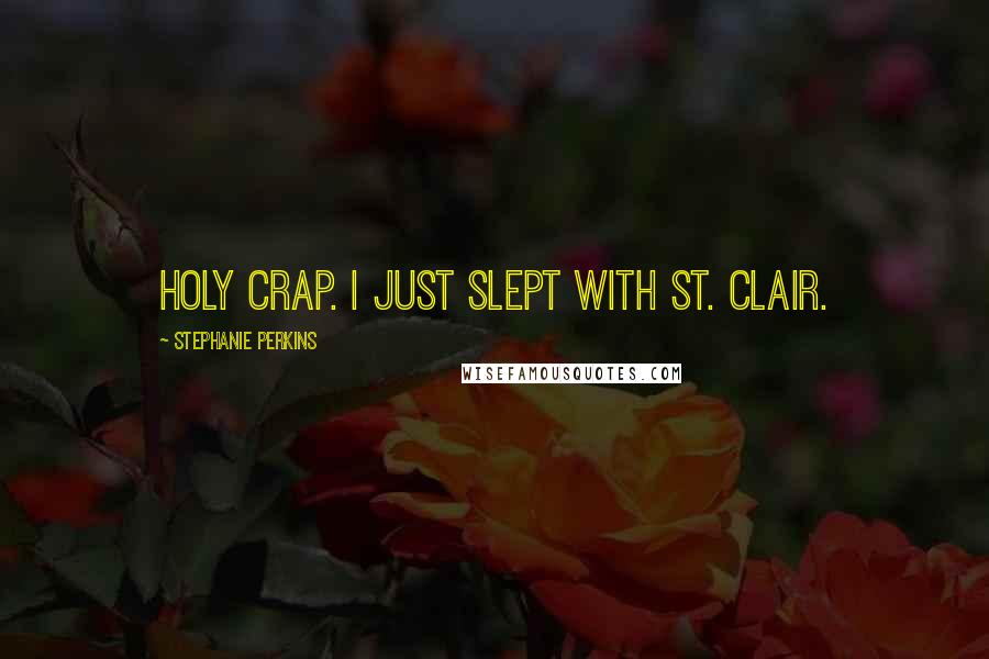 Stephanie Perkins Quotes: Holy crap. I just slept with St. Clair.