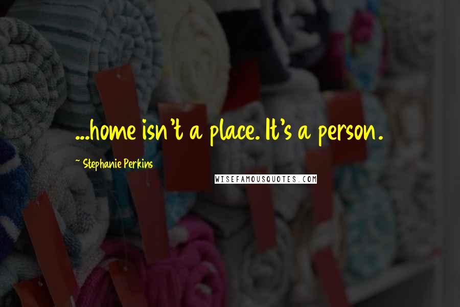 Stephanie Perkins Quotes: ...home isn't a place. It's a person.