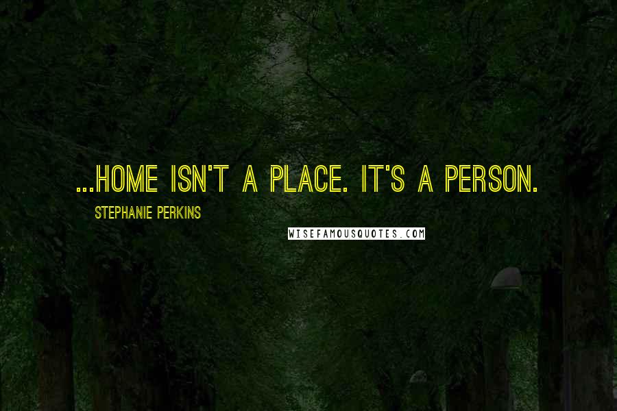 Stephanie Perkins Quotes: ...home isn't a place. It's a person.