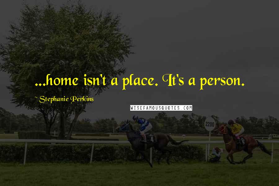 Stephanie Perkins Quotes: ...home isn't a place. It's a person.