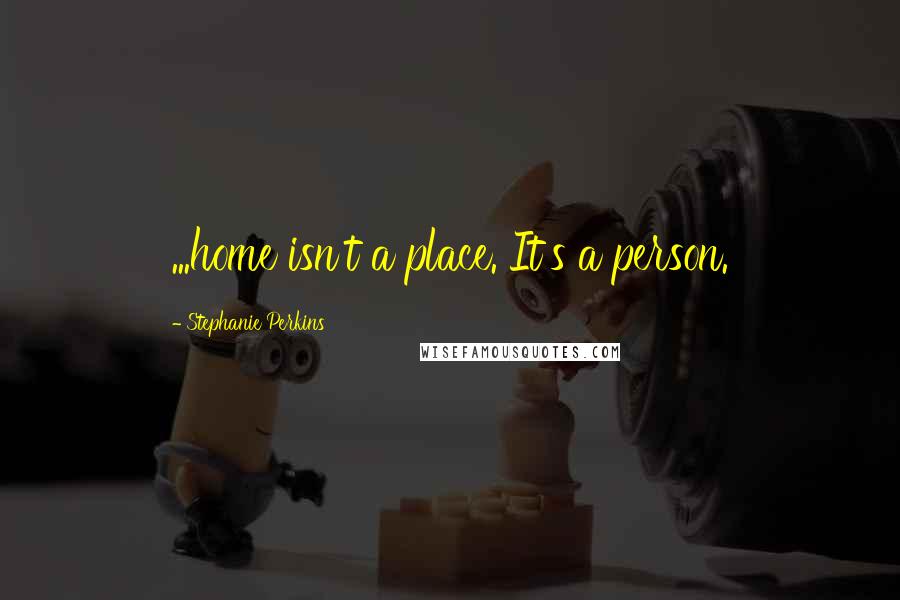 Stephanie Perkins Quotes: ...home isn't a place. It's a person.