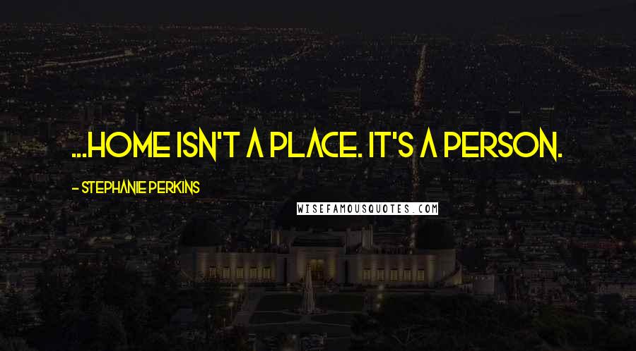 Stephanie Perkins Quotes: ...home isn't a place. It's a person.