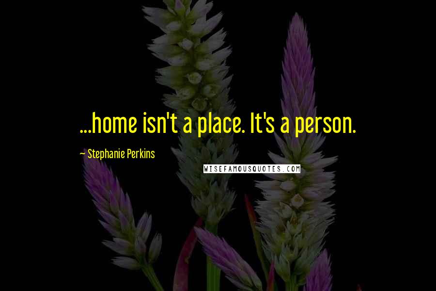 Stephanie Perkins Quotes: ...home isn't a place. It's a person.