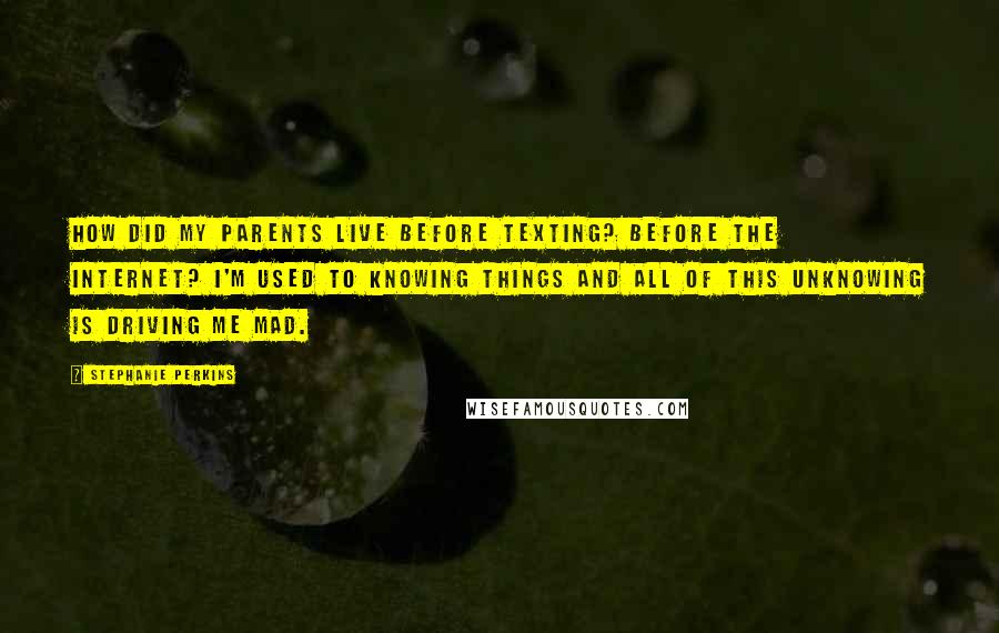 Stephanie Perkins Quotes: How did my parents live before texting? Before the internet? I'm used to knowing things and all of this unknowing is driving me mad.