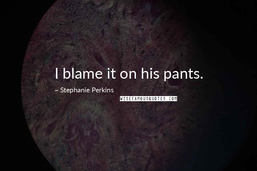 Stephanie Perkins Quotes: I blame it on his pants.