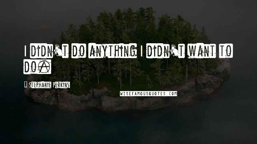 Stephanie Perkins Quotes: I didn't do anything I didn't want to do.