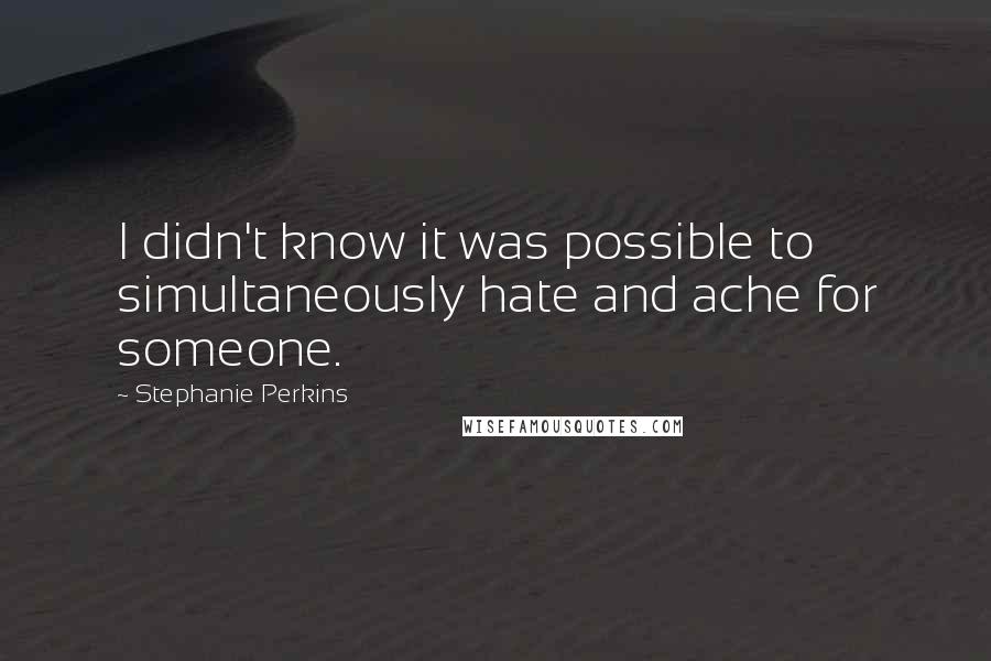 Stephanie Perkins Quotes: I didn't know it was possible to simultaneously hate and ache for someone.