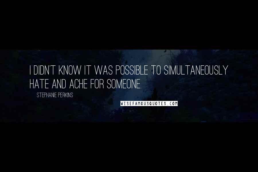 Stephanie Perkins Quotes: I didn't know it was possible to simultaneously hate and ache for someone.