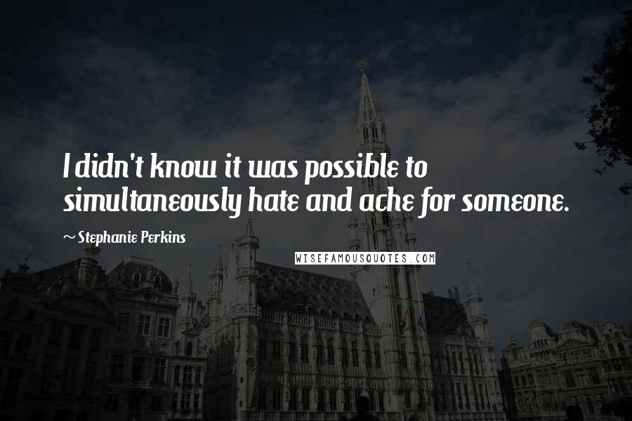 Stephanie Perkins Quotes: I didn't know it was possible to simultaneously hate and ache for someone.