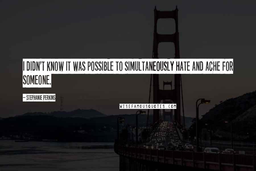 Stephanie Perkins Quotes: I didn't know it was possible to simultaneously hate and ache for someone.