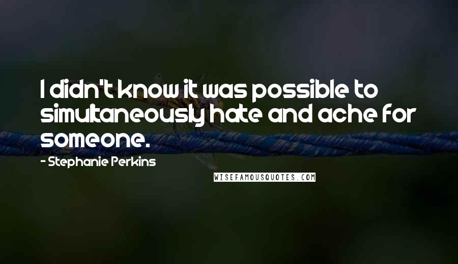 Stephanie Perkins Quotes: I didn't know it was possible to simultaneously hate and ache for someone.