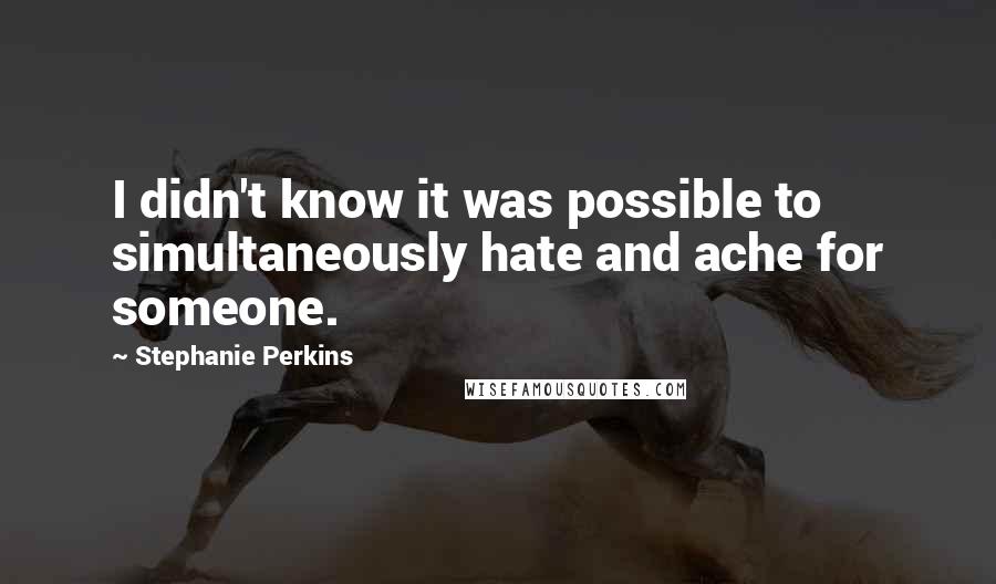 Stephanie Perkins Quotes: I didn't know it was possible to simultaneously hate and ache for someone.