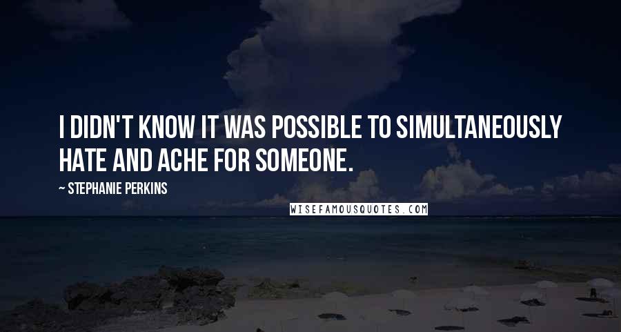 Stephanie Perkins Quotes: I didn't know it was possible to simultaneously hate and ache for someone.