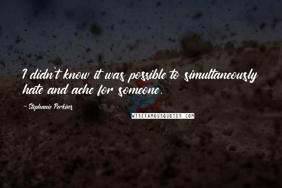 Stephanie Perkins Quotes: I didn't know it was possible to simultaneously hate and ache for someone.