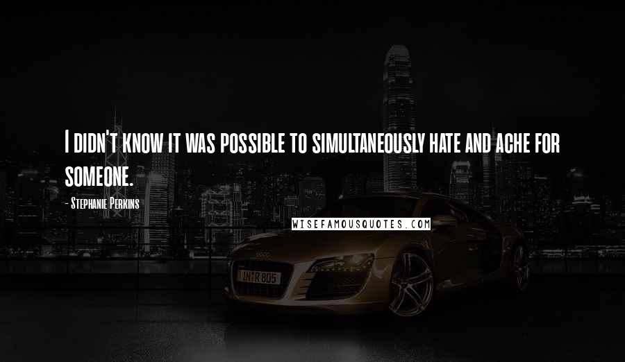 Stephanie Perkins Quotes: I didn't know it was possible to simultaneously hate and ache for someone.