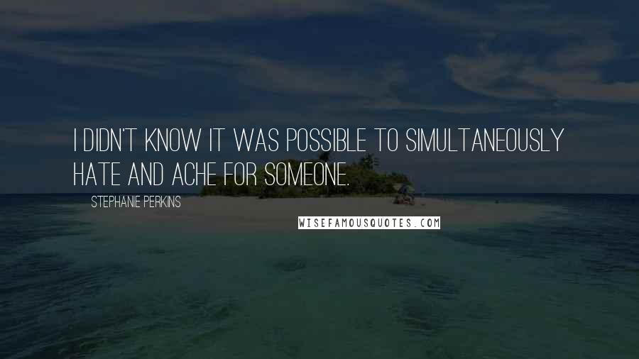 Stephanie Perkins Quotes: I didn't know it was possible to simultaneously hate and ache for someone.