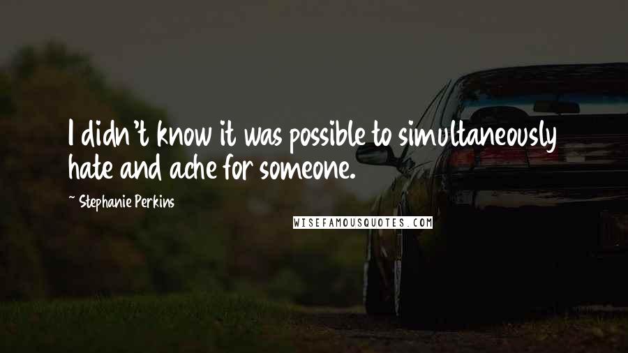 Stephanie Perkins Quotes: I didn't know it was possible to simultaneously hate and ache for someone.