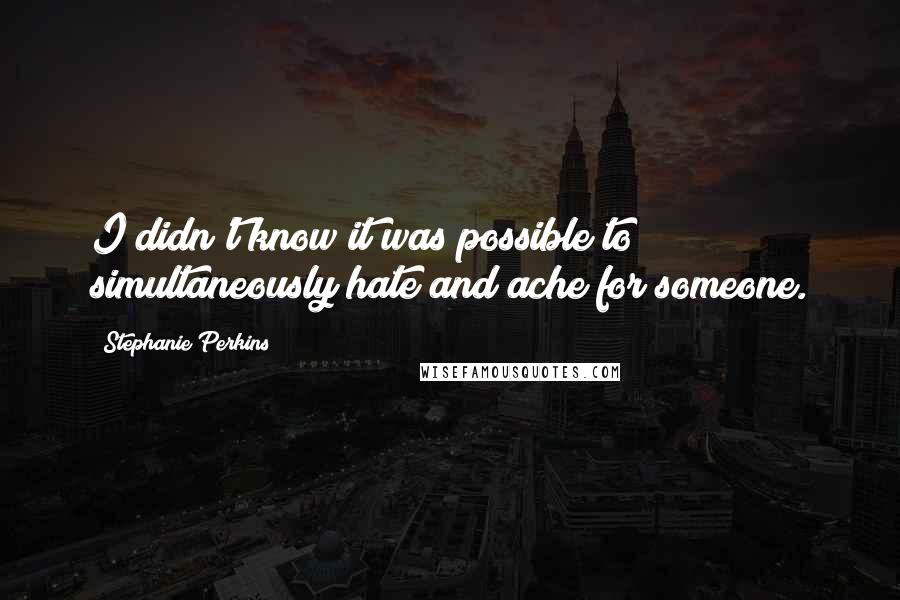 Stephanie Perkins Quotes: I didn't know it was possible to simultaneously hate and ache for someone.