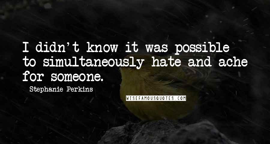 Stephanie Perkins Quotes: I didn't know it was possible to simultaneously hate and ache for someone.