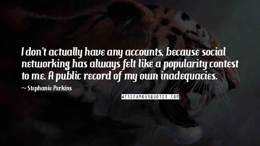 Stephanie Perkins Quotes: I don't actually have any accounts, because social networking has always felt like a popularity contest to me. A public record of my own inadequacies.