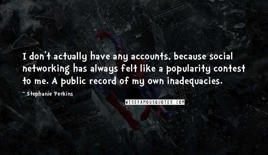 Stephanie Perkins Quotes: I don't actually have any accounts, because social networking has always felt like a popularity contest to me. A public record of my own inadequacies.