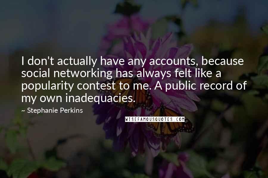 Stephanie Perkins Quotes: I don't actually have any accounts, because social networking has always felt like a popularity contest to me. A public record of my own inadequacies.