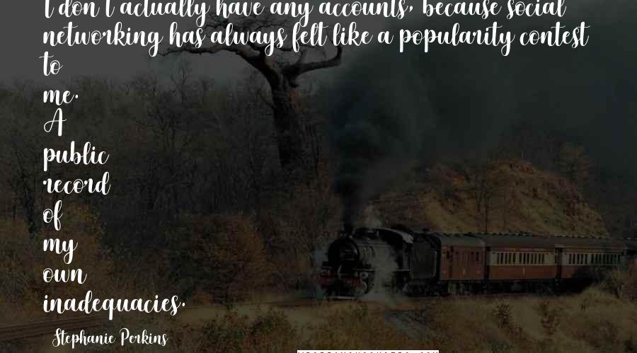 Stephanie Perkins Quotes: I don't actually have any accounts, because social networking has always felt like a popularity contest to me. A public record of my own inadequacies.