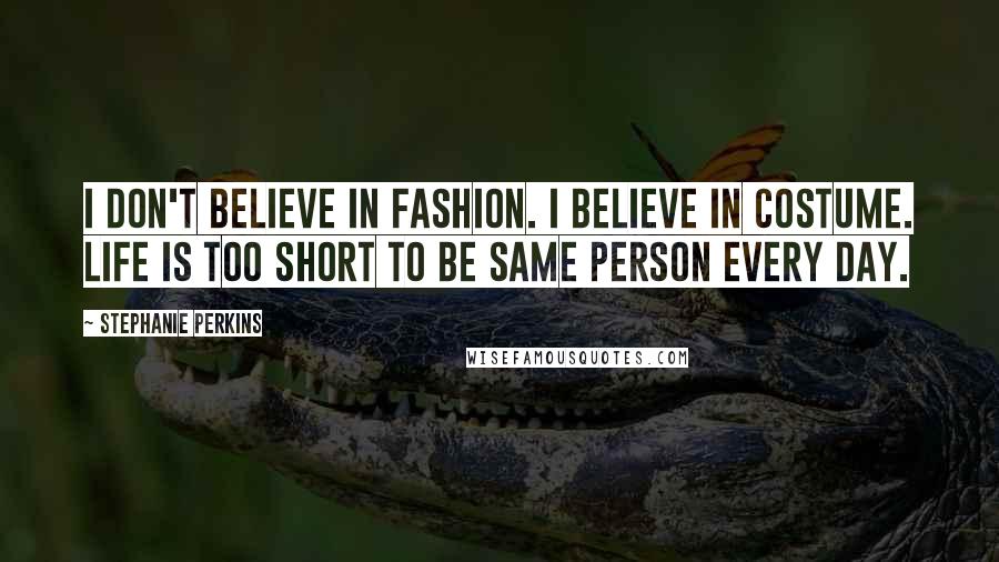 Stephanie Perkins Quotes: I don't believe in fashion. I believe in costume. Life is too short to be same person every day.
