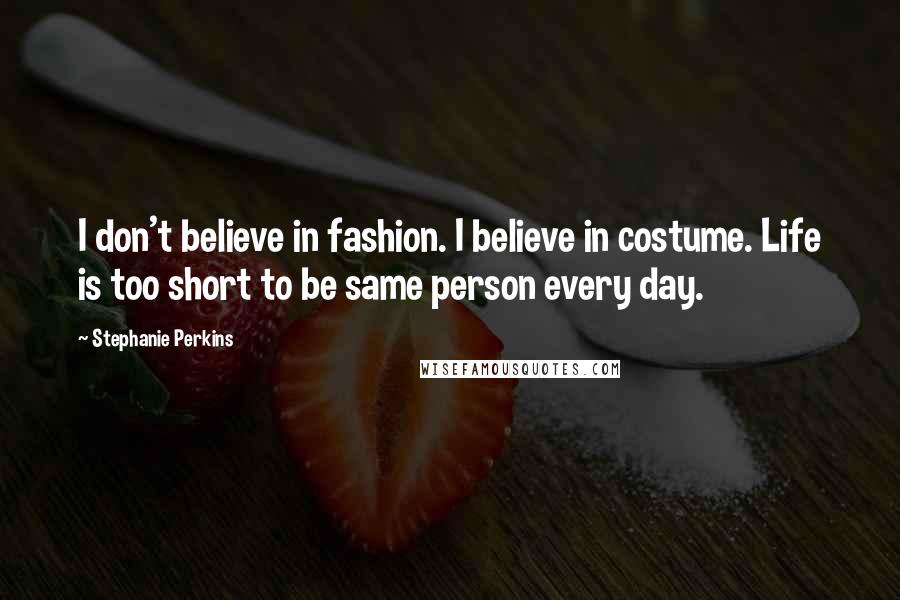 Stephanie Perkins Quotes: I don't believe in fashion. I believe in costume. Life is too short to be same person every day.